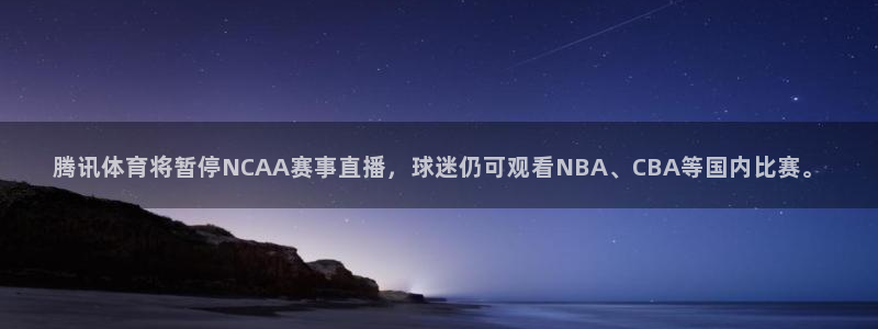 51视频在线直播nba：腾讯体育将暂停NCAA赛事直播，球迷仍可观看NBA、CBA等国内比赛。